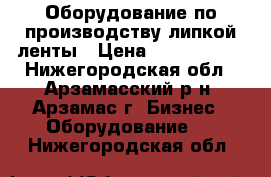 Оборудование по производству липкой ленты › Цена ­ 5 000 000 - Нижегородская обл., Арзамасский р-н, Арзамас г. Бизнес » Оборудование   . Нижегородская обл.